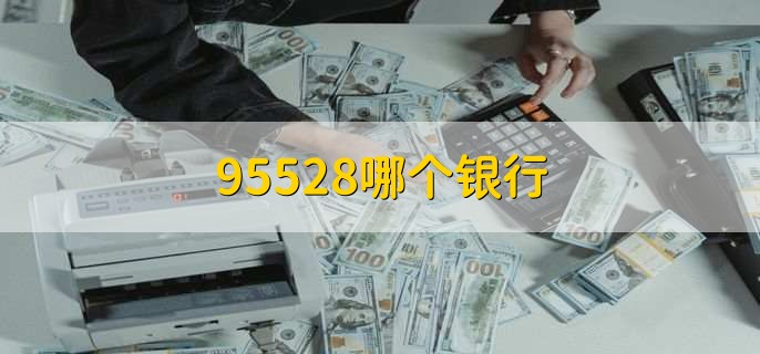 95528哪個(gè)銀行的電話 95528哪個(gè)銀行電話介紹