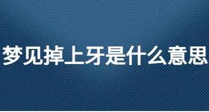 夢見上牙掉了啥意思?牙齒掉了是什么意思?預(yù)示著什么?