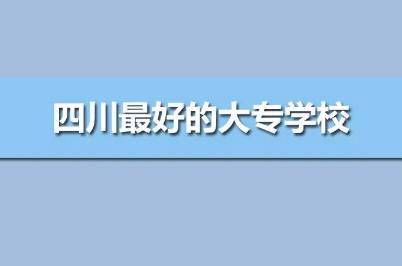 四川最好的專科學校公辦排名（四川最好的高職院校前10強）