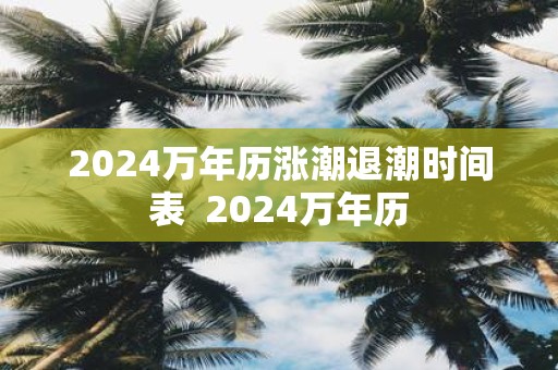 2024萬年歷漲潮退潮時間表 - www.666ln.com