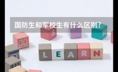 國防生是什么意思？國防生和軍校生的區別是什么？