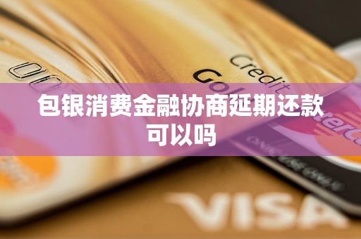 包銀消費金融協(xié)商延期還款可以嗎
