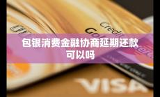 包銀消費金融協(xié)商延期還款可以嗎 可能性與流程